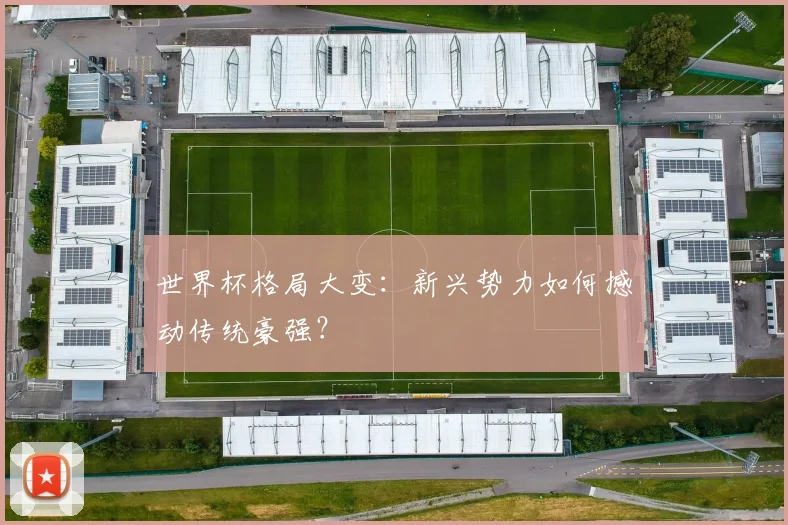 世界杯格局大变:新兴势力如何撼动传统豪强?
