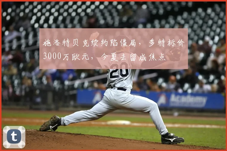 施洛特贝克续约陷僵局,多特标价3000万欧元,今夏去留成焦点