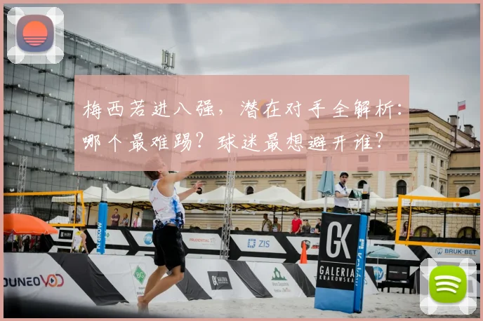梅西若进八强，潜在对手全解析：哪个最难踢？球迷最想避开谁？