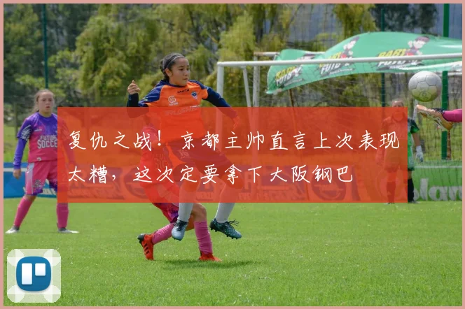 复仇之战！京都主帅直言上次表现太糟，这次定要拿下大阪钢巴