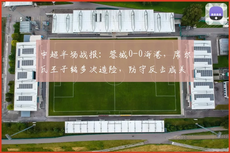中超半场战报:蓉城0-0海港,席尔瓦王子铭多次造险,防守反击成关键