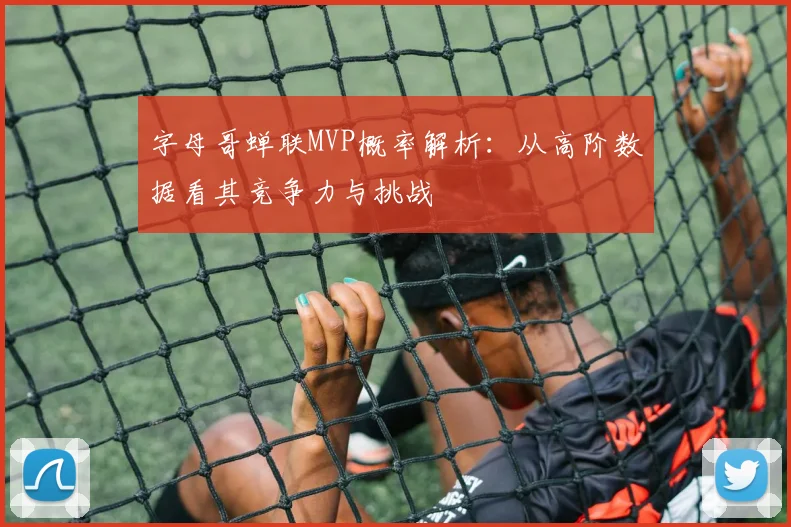字母哥蝉联MVP概率解析:从高阶数据看其竞争力与挑战