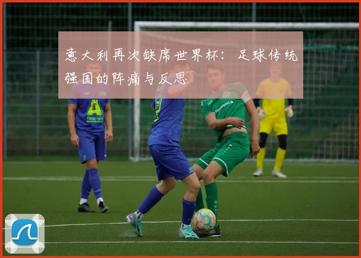 意大利再次缺席世界杯：足球传统强国的阵痛与反思