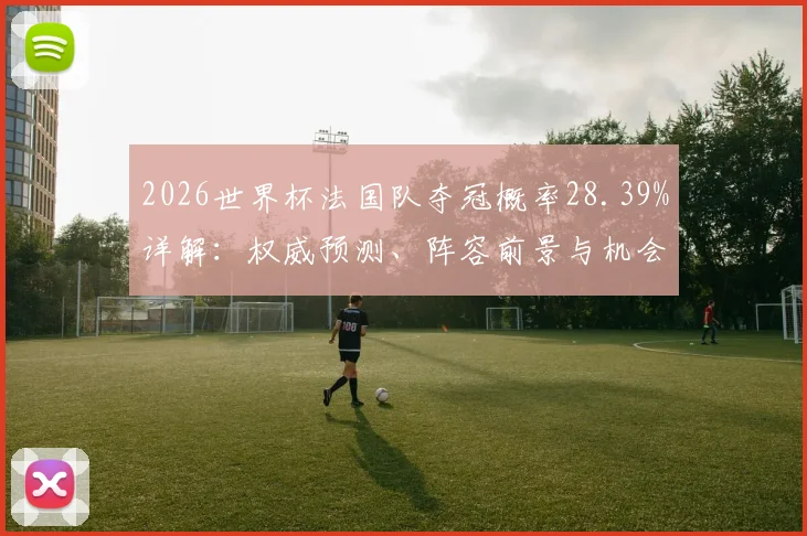2026世界杯法国队夺冠概率28.39%详解:权威预测、阵容前景与机会分析