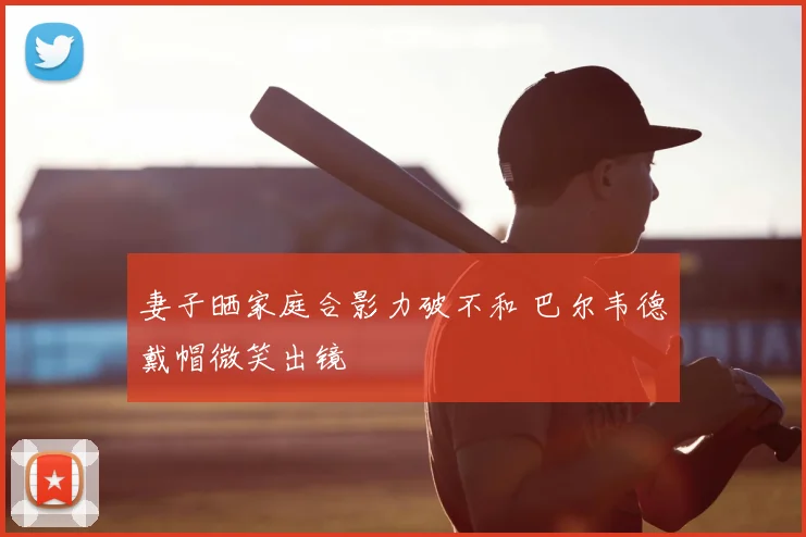 妻子晒家庭合影力破不和 巴尔韦德戴帽微笑出镜