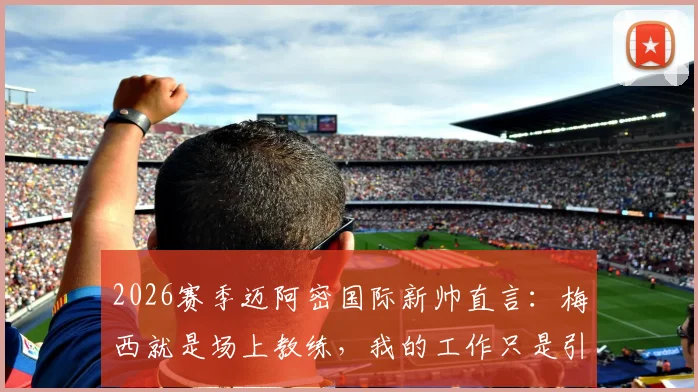 2026赛季迈阿密国际新帅直言:梅西就是场上教练,我的工作只是引导与辅助