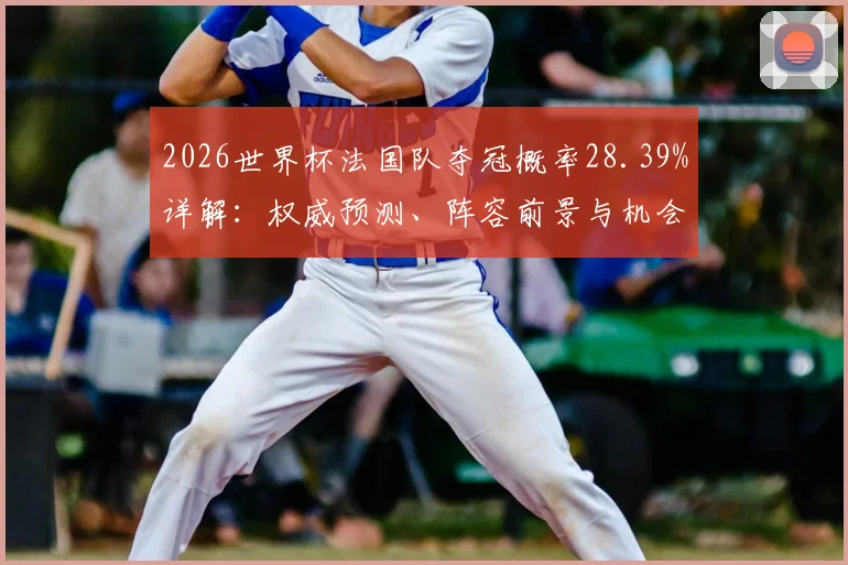 2026世界杯法国队夺冠概率28.39%详解：权威预测、阵容前景与机会分析