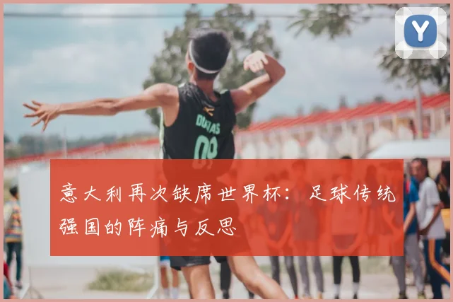 意大利再次缺席世界杯:足球传统强国的阵痛与反思