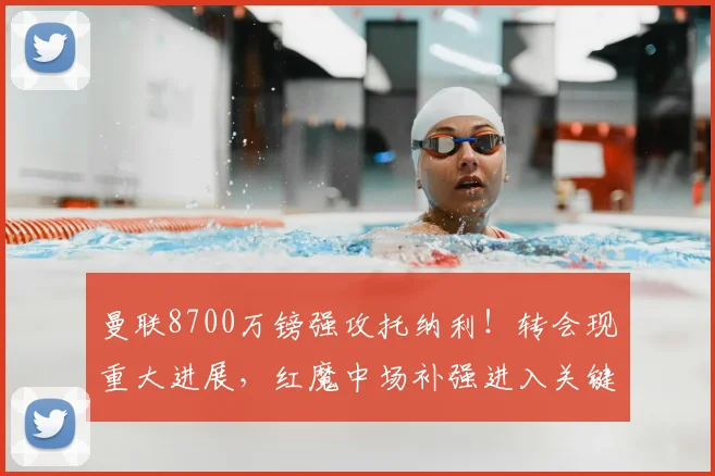 曼联8700万镑强攻托纳利！转会现重大进展，红魔中场补强进入关键阶段
