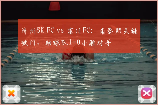 济州SK FC vs 富川FC：南泰熙关键破门，助球队1-0小胜对手