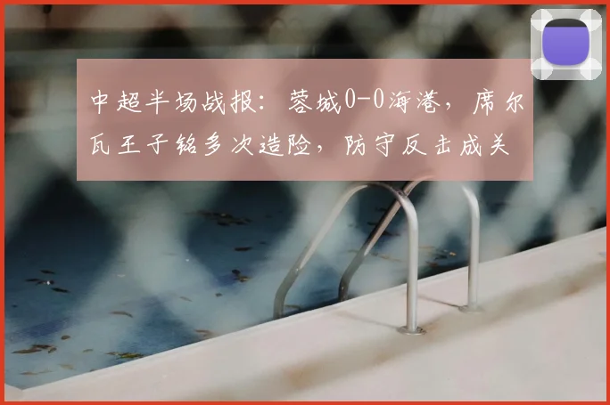 中超半场战报：蓉城0-0海港，席尔瓦王子铭多次造险，防守反击成关键