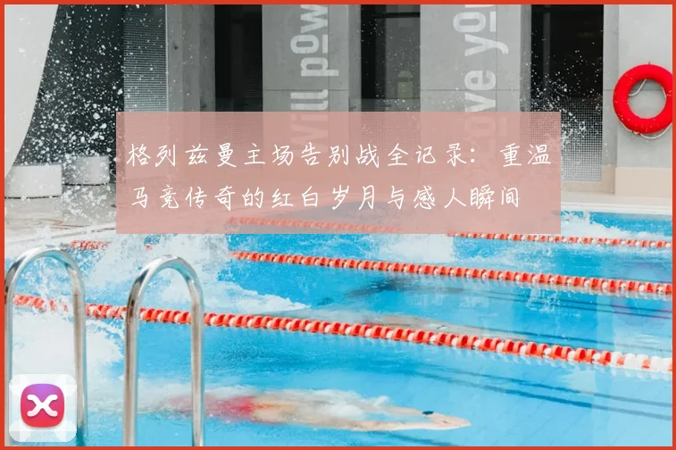 格列兹曼主场告别战全记录：重温马竞传奇的红白岁月与感人瞬间