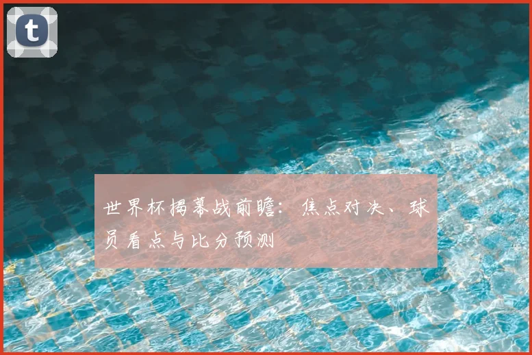 世界杯揭幕战前瞻：焦点对决、球员看点与比分预测