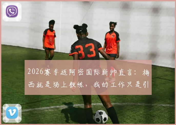 2026赛季迈阿密国际新帅直言：梅西就是场上教练，我的工作只是引导与辅助